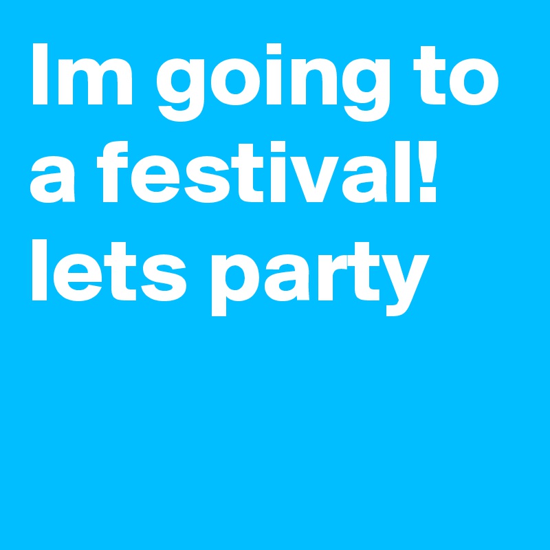 Im going to a festival! lets party 
