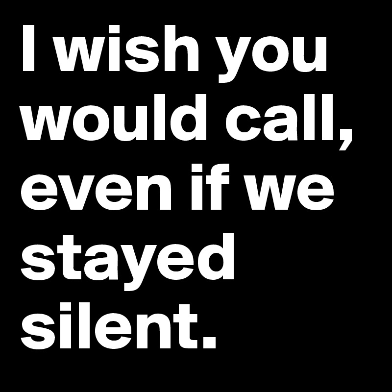 I wish you would call, even if we stayed silent.