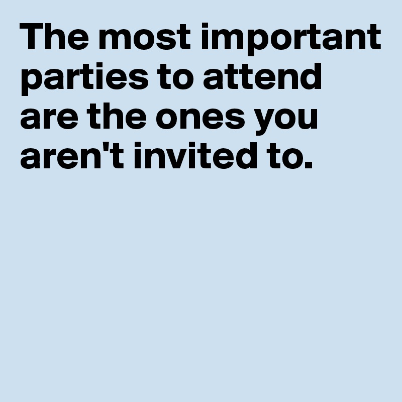 The most important parties to attend are the ones you aren't invited to. 



