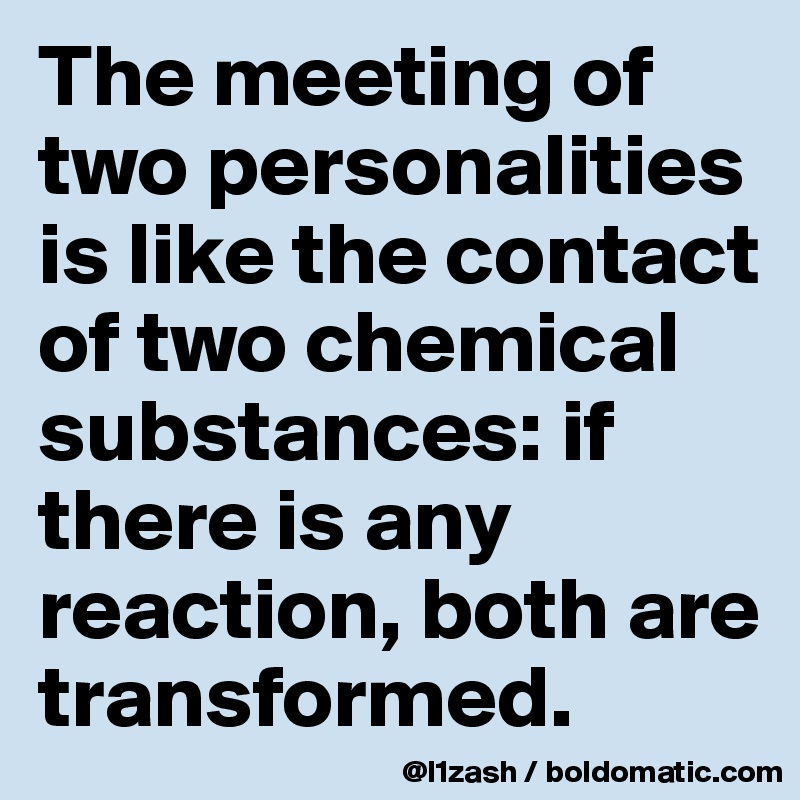The meeting of two personalities is like the contact of two chemical substances: if there is any reaction, both are transformed.