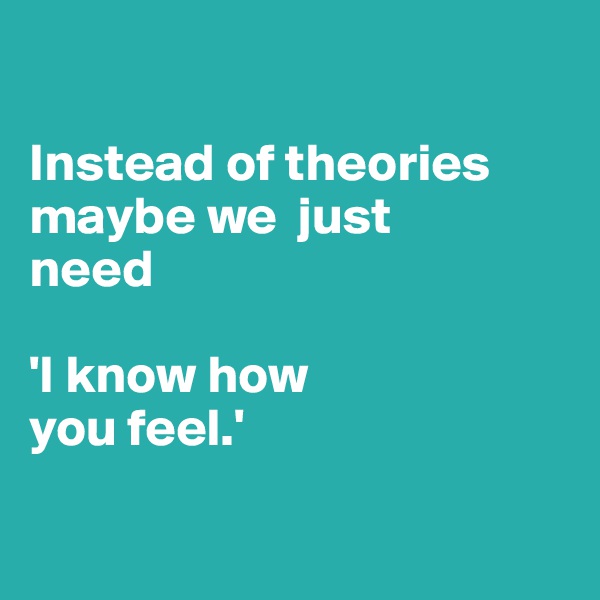 

Instead of theories maybe we  just 
need

'I know how 
you feel.' 

