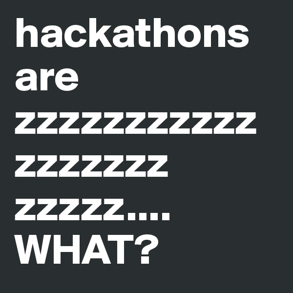 hackathons are zzzzzzzzzzzzzzzzzz zzzzz.... WHAT?