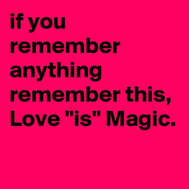 if you remember anything remember this, Love "is" Magic.
