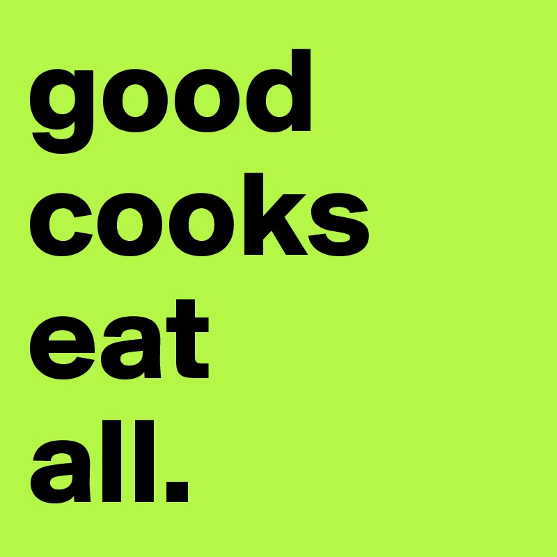 good cooks eat 
all.