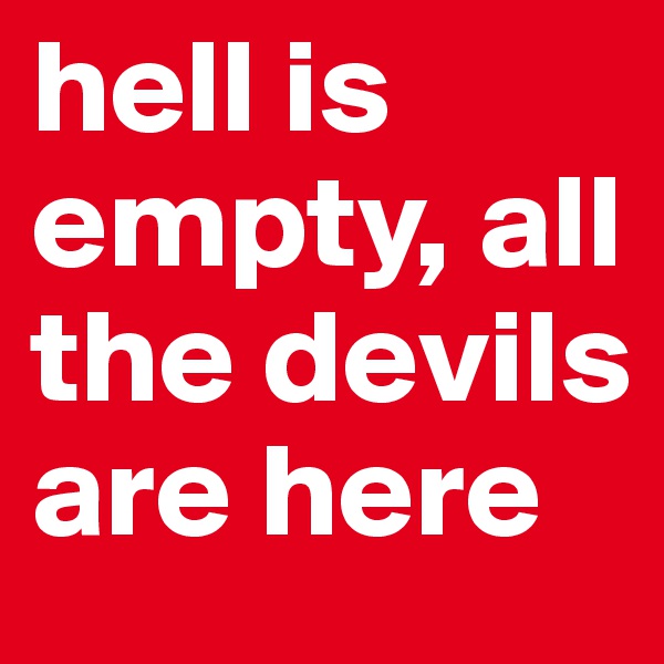 hell is empty, all the devils are here 