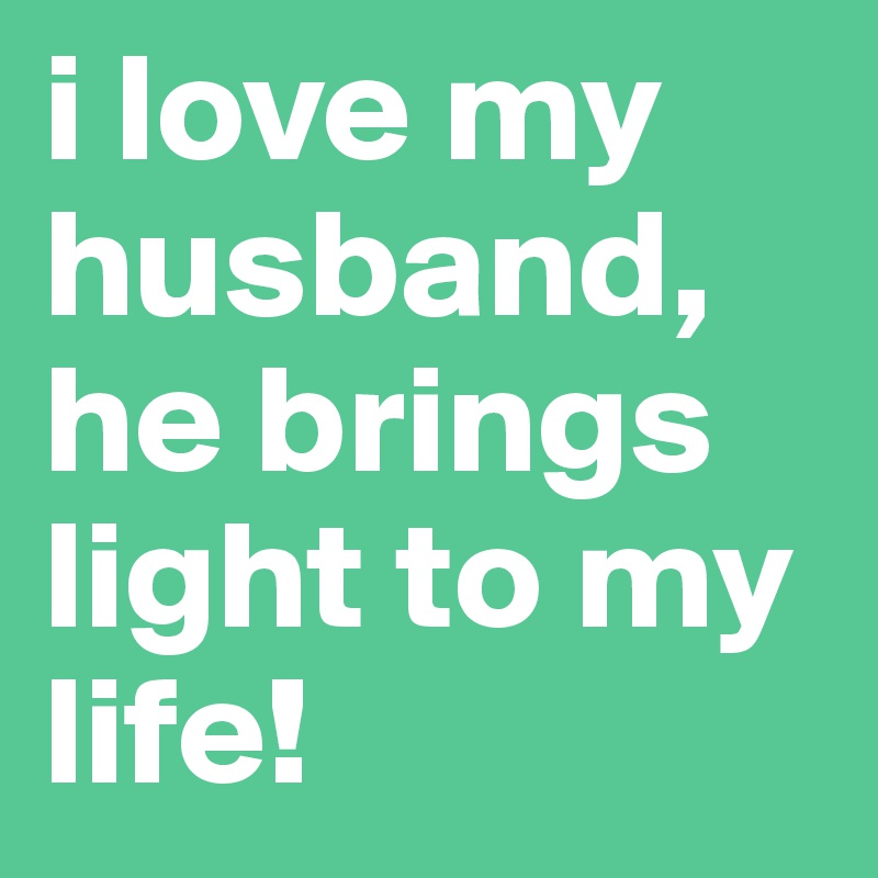 i love my husband, he brings light to my life! 