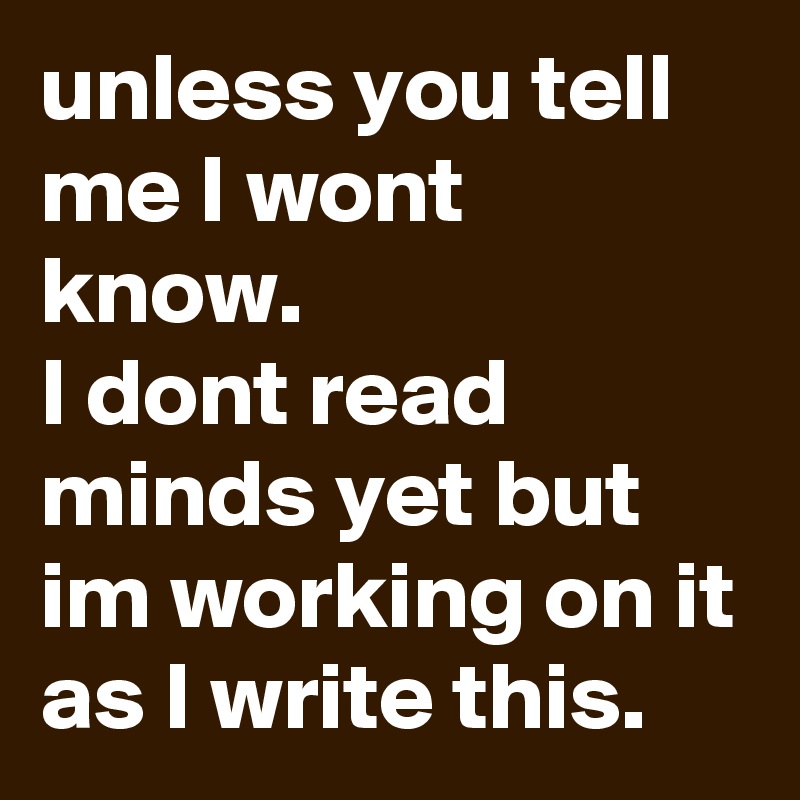 unless you tell me I wont know. 
I dont read minds yet but im working on it as I write this. 