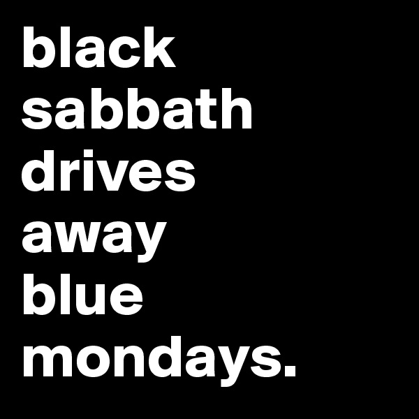 black
sabbath
drives 
away
blue mondays.