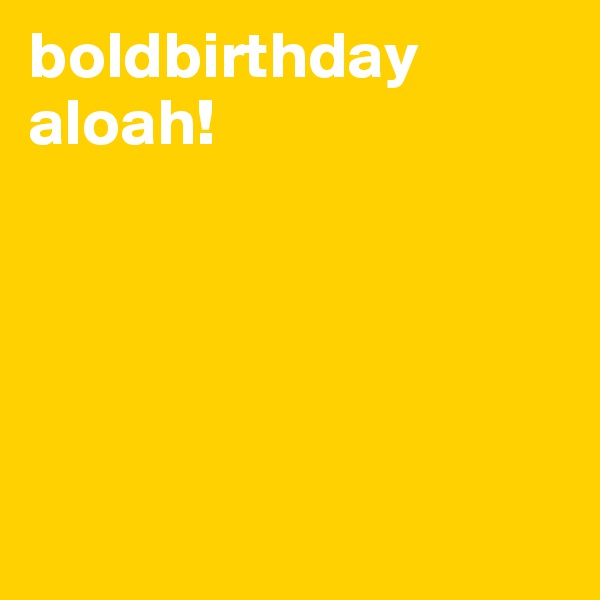 boldbirthday aloah!





