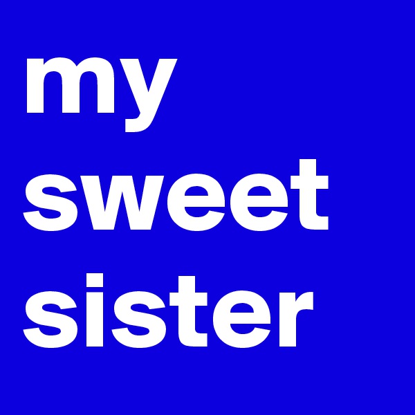 my sweet sister