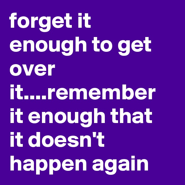 forget it enough to get over it....remember it enough that it doesn't happen again