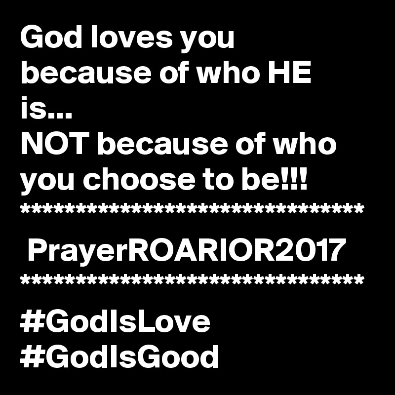 God loves you because of who HE is...
NOT because of who you choose to be!!!
*******************************
 PrayerROARIOR2017
*******************************
#GodIsLove #GodIsGood