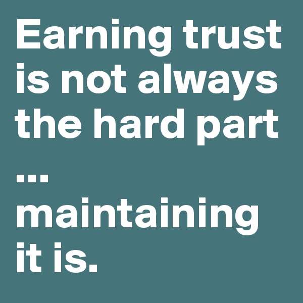 Earning trust is not always the hard part ...
maintaining it is.