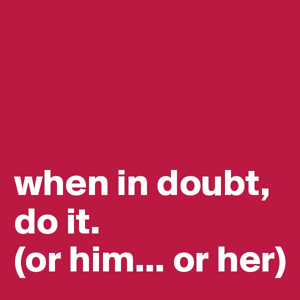 



when in doubt,
do it.
(or him... or her)
