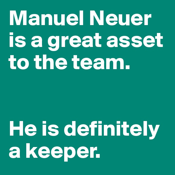 Manuel Neuer is a great asset to the team. 


He is definitely 
a keeper. 
