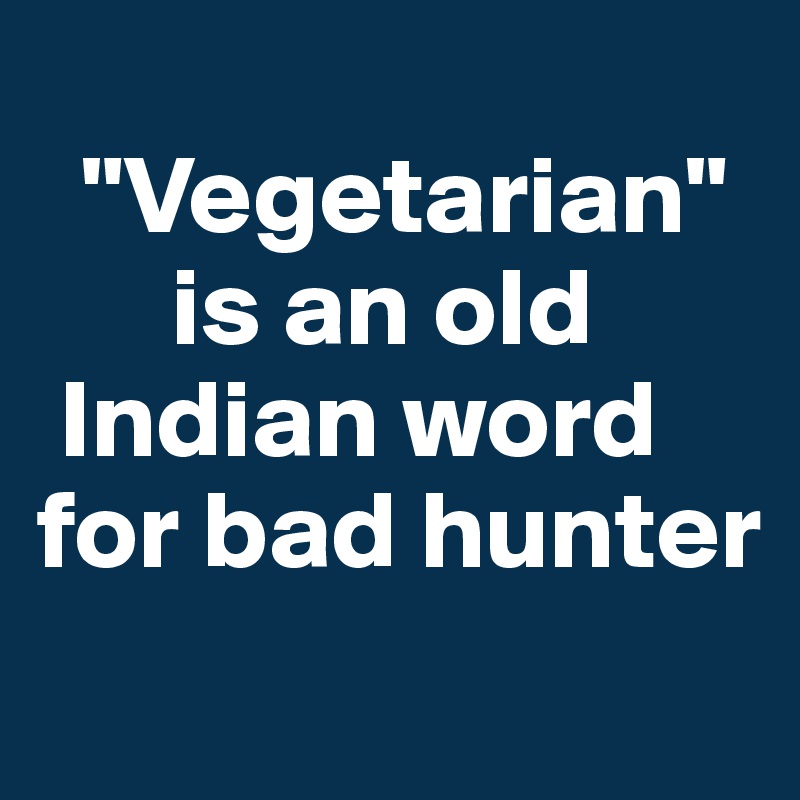 
  "Vegetarian"   
      is an old   
 Indian word   for bad hunter
