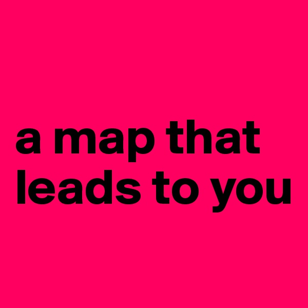 

a map that leads to you
