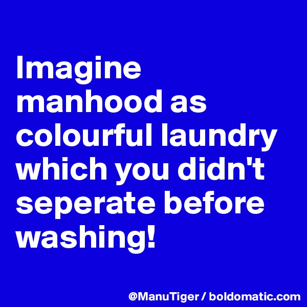 
Imagine manhood as colourful laundry which you didn't seperate before washing!
