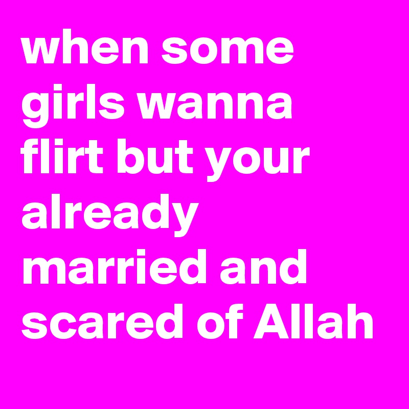 when some girls wanna flirt but your already married and scared of Allah