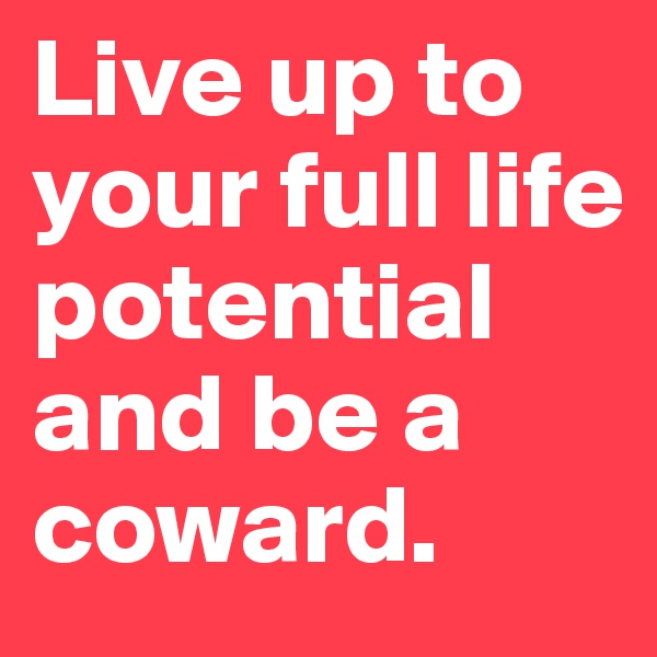 Live up to your full life potential and be a coward.