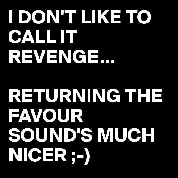 I DON'T LIKE TO CALL IT REVENGE...

RETURNING THE FAVOUR SOUND'S MUCH NICER ;-)