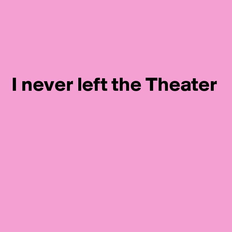 


I never left the Theater 





