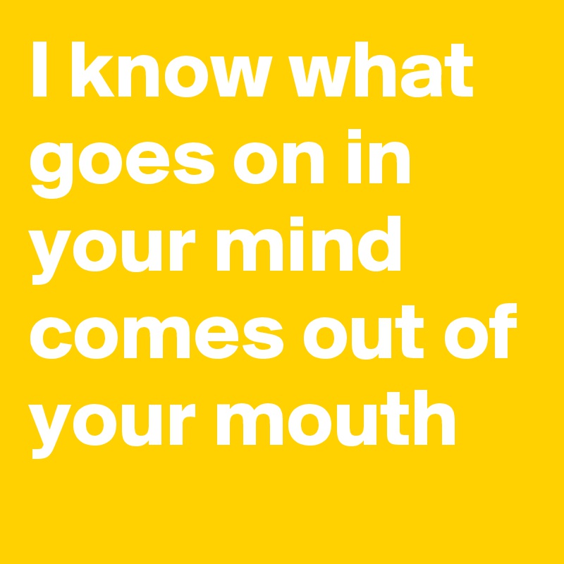 I know what goes on in your mind comes out of your mouth