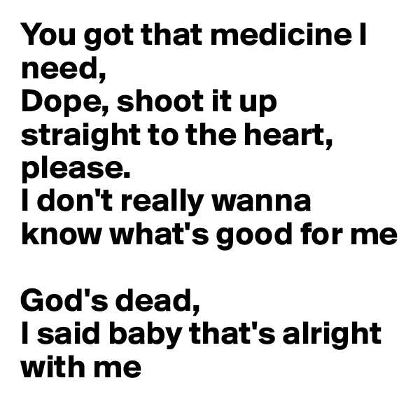 You got that medicine I need,
Dope, shoot it up straight to the heart, please.
I don't really wanna know what's good for me

God's dead,
I said baby that's alright with me