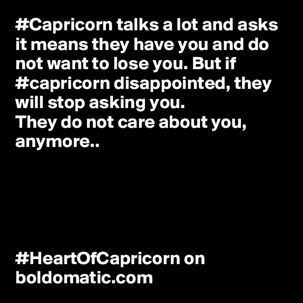 #Capricorn talks a lot and asks it means they have you and do not want to lose you. But if #capricorn disappointed, they will stop asking you. 
They do not care about you, anymore..





#HeartOfCapricorn on boldomatic.com