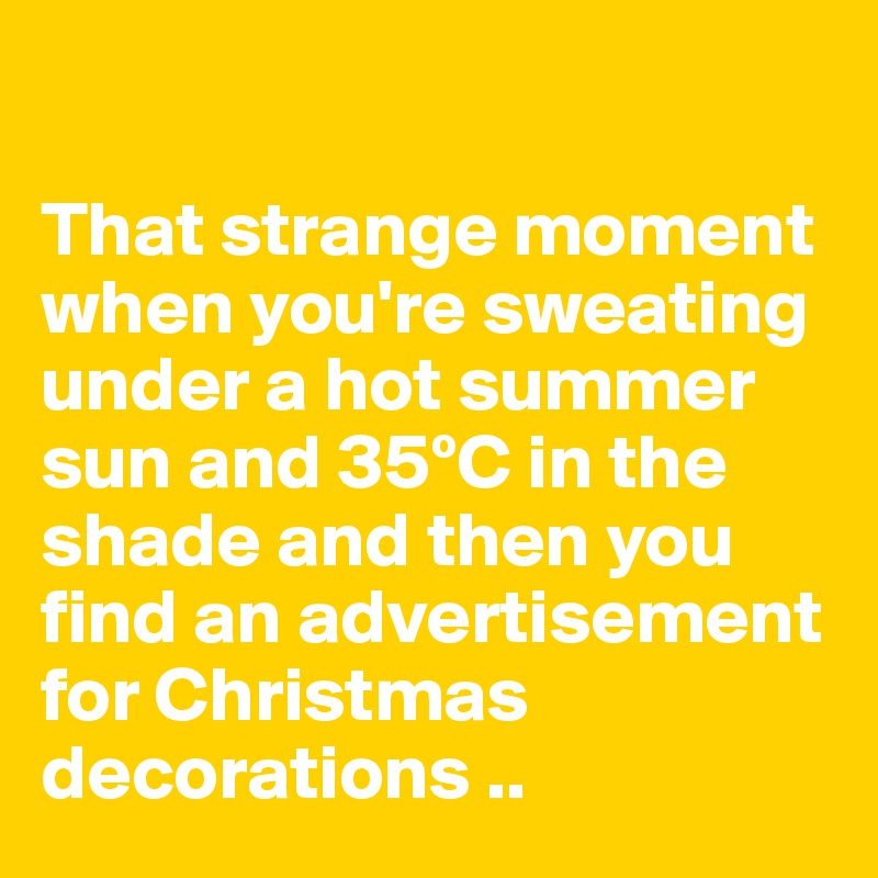 

That strange moment when you're sweating under a hot summer sun and 35ºC in the shade and then you find an advertisement for Christmas decorations ..