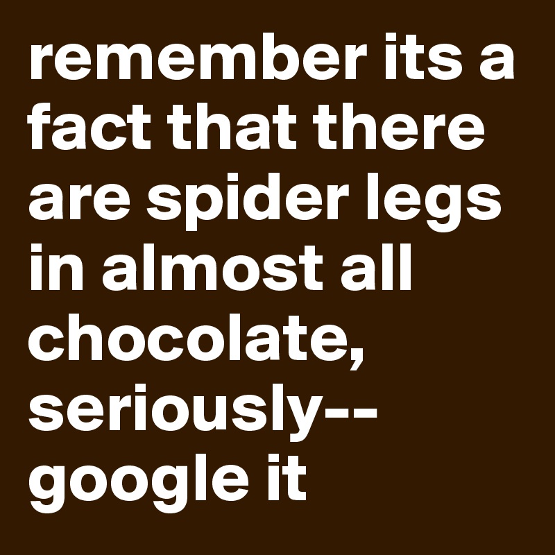 remember its a fact that there are spider legs in almost all chocolate, seriously--google it