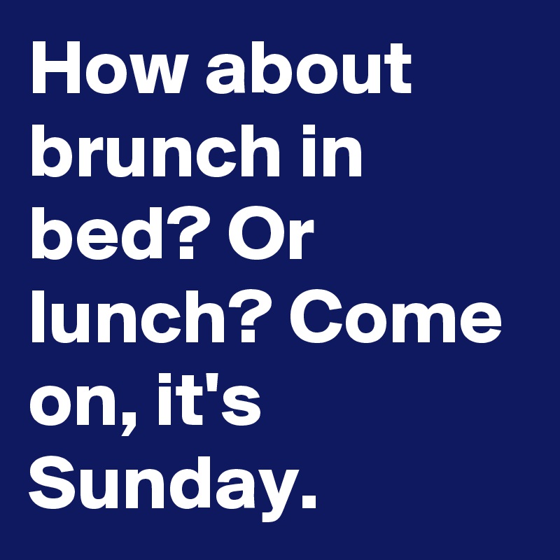 How about brunch in bed? Or lunch? Come on, it's Sunday.