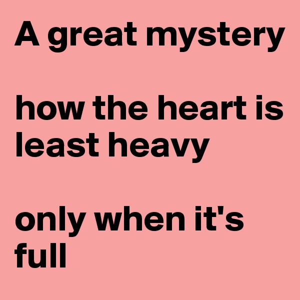 A great mystery

how the heart is least heavy

only when it's full