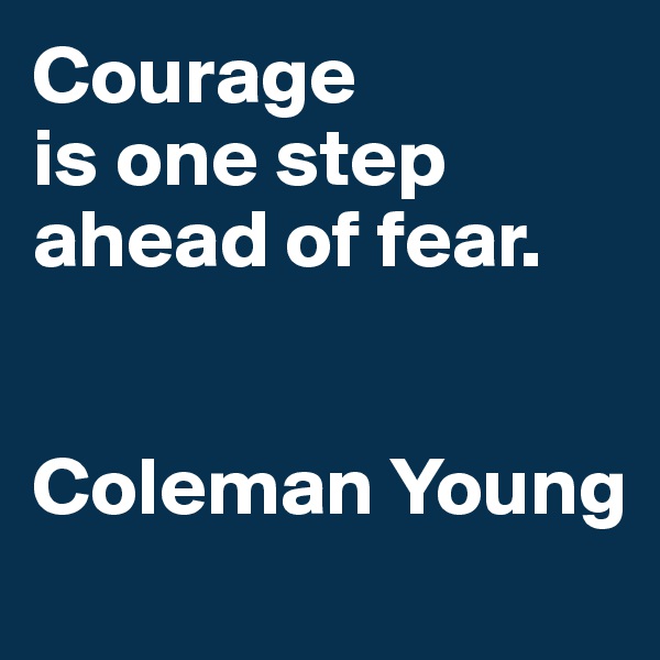 Courage 
is one step ahead of fear. 


Coleman Young
