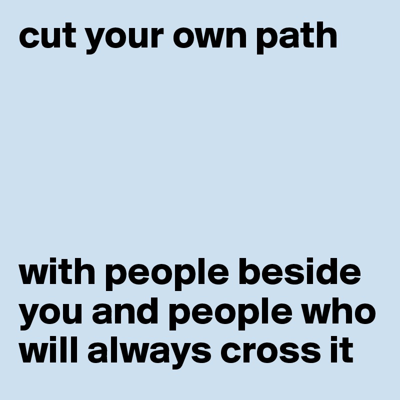 cut your own path





with people beside you and people who will always cross it