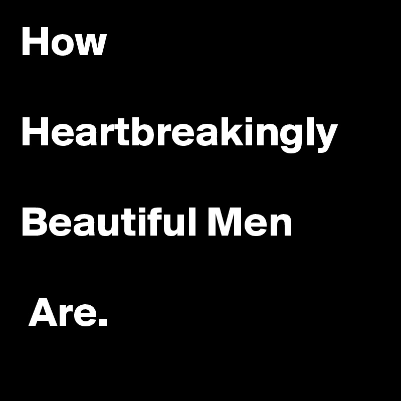 How 

Heartbreakingly

Beautiful Men

 Are.
