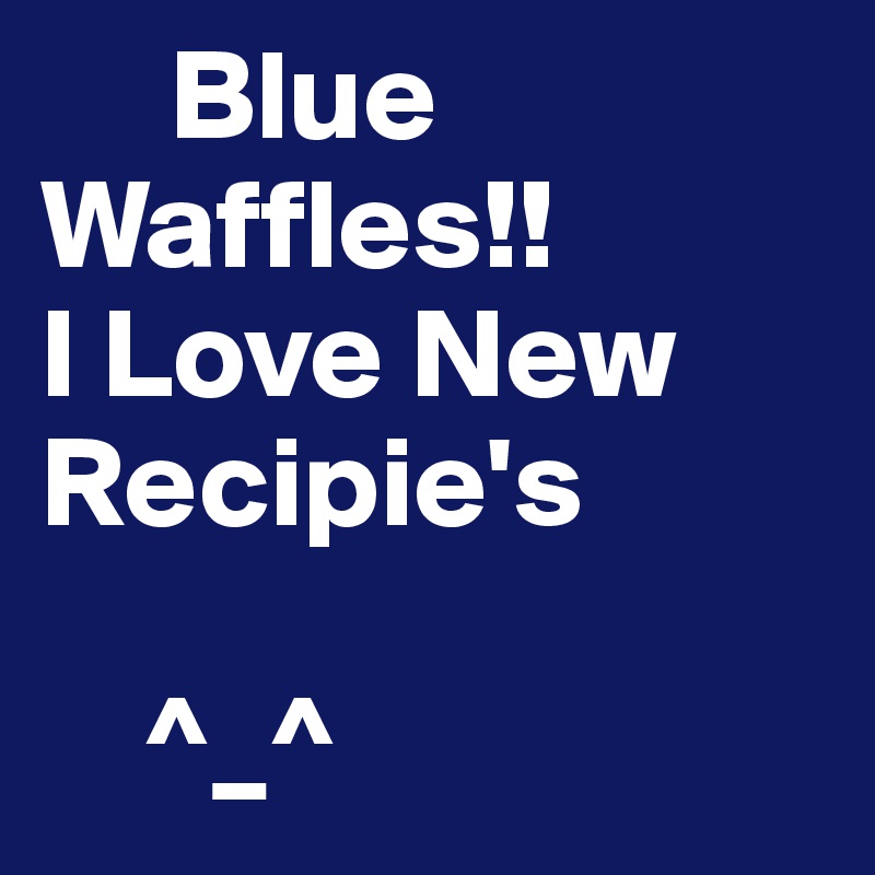      Blue
Waffles!!
I Love New  
Recipie's

    ^_^