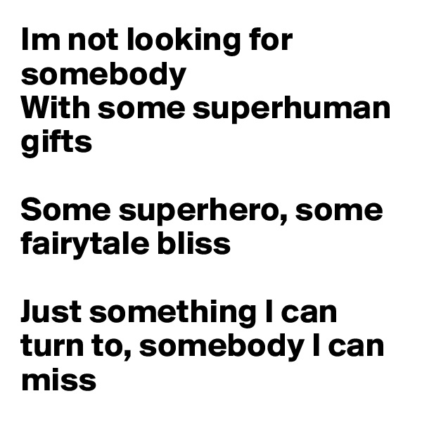 Im not looking for somebody
With some superhuman gifts

Some superhero, some fairytale bliss

Just something I can turn to, somebody I can miss