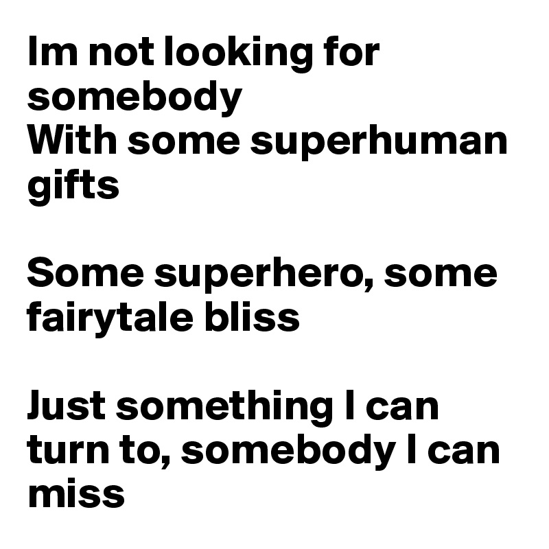Im not looking for somebody
With some superhuman gifts

Some superhero, some fairytale bliss

Just something I can turn to, somebody I can miss