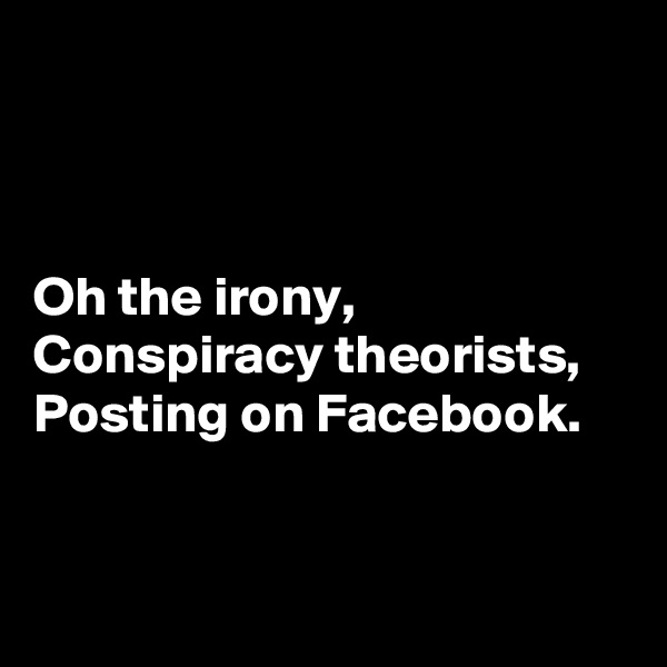 



Oh the irony,
Conspiracy theorists,
Posting on Facebook.


