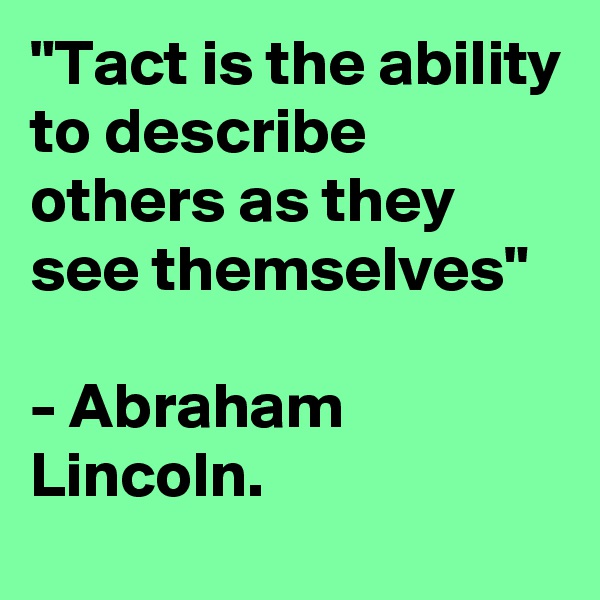 "Tact is the ability to describe others as they see themselves"

- Abraham Lincoln. 