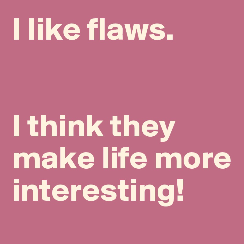 I like flaws.


I think they make life more interesting!
