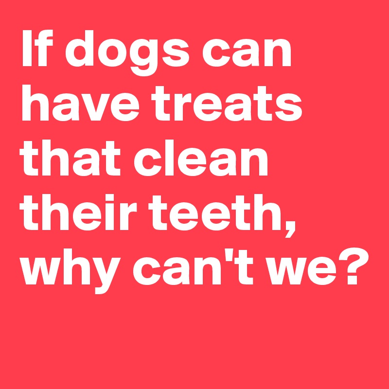 If dogs can have treats that clean their teeth, why can't we?
