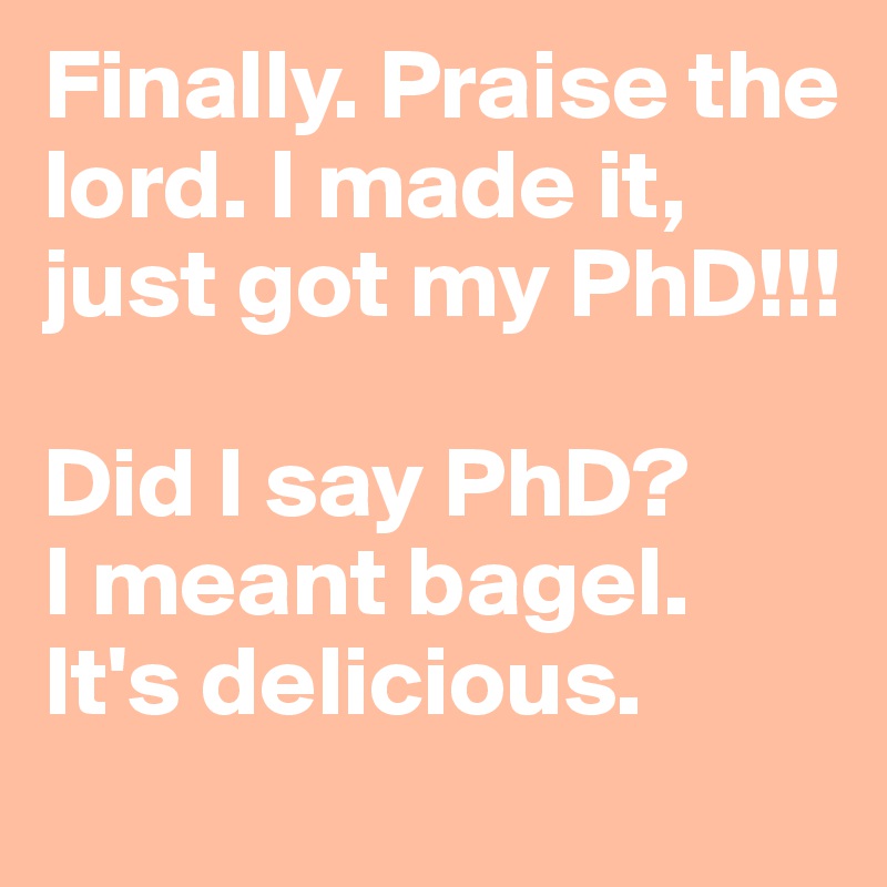 Finally. Praise the lord. I made it, just got my PhD!!!

Did I say PhD? 
I meant bagel. 
It's delicious.