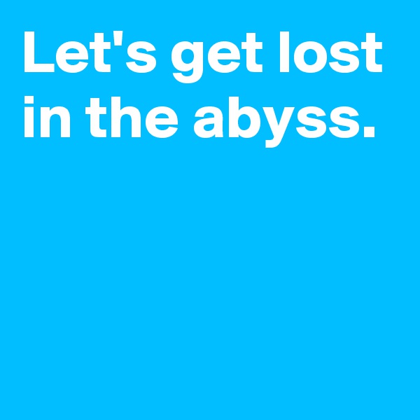 Let's get lost in the abyss.


