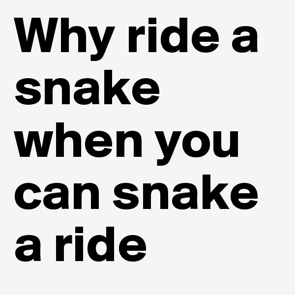 Why ride a snake when you can snake a ride
