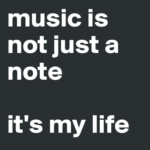 music is not just a note 

it's my life