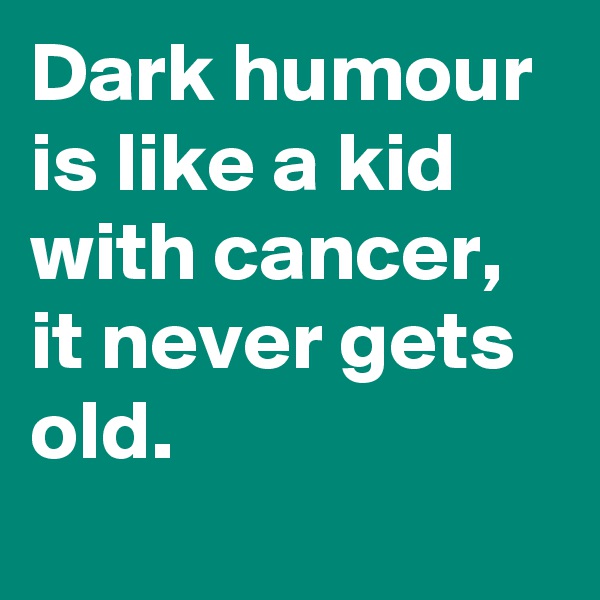 Dark humour is like a kid with cancer,
it never gets old.
