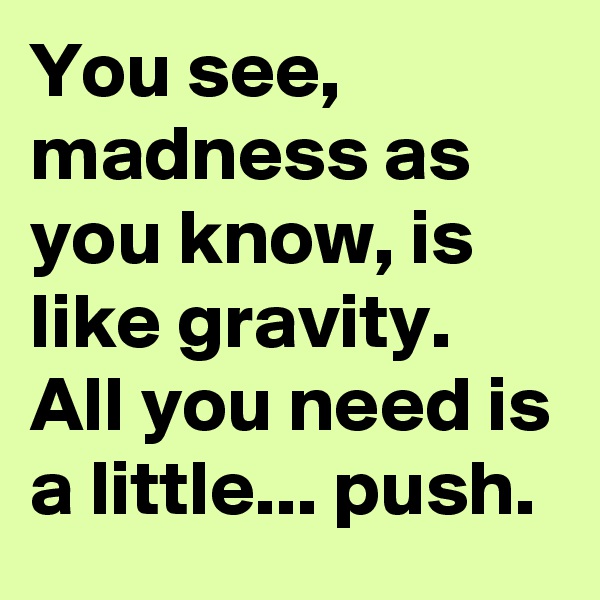 You see, madness as you know, is like gravity. All you need is a little... push. 