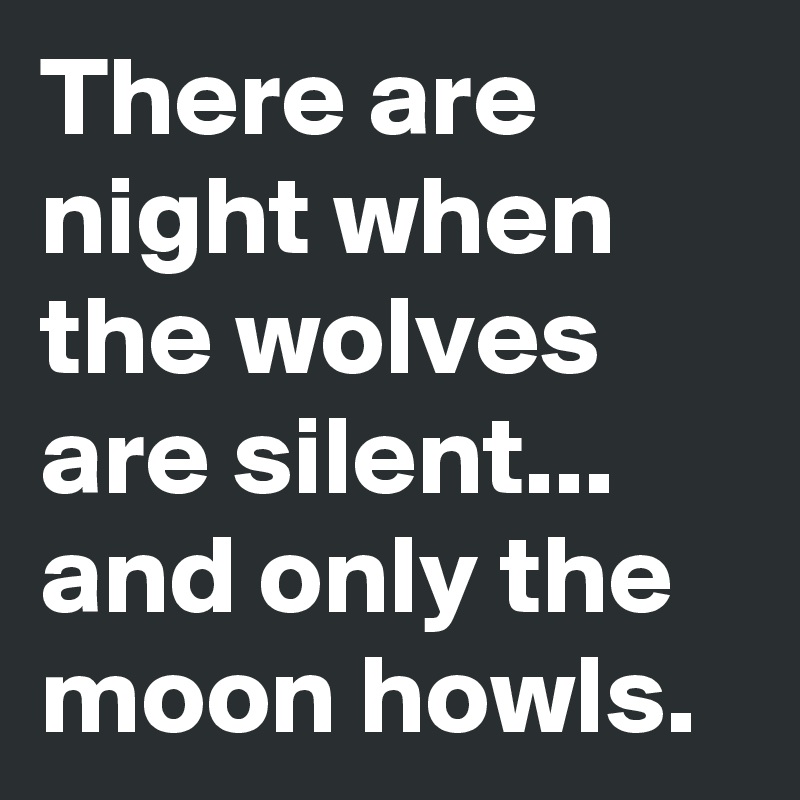 There are night when the wolves are silent...
and only the moon howls.